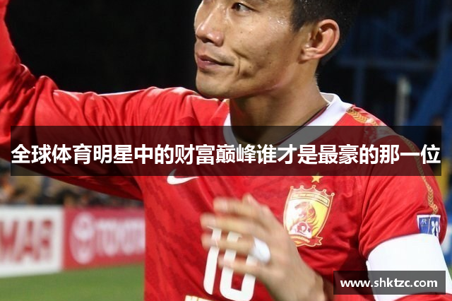 全球体育明星中的财富巅峰谁才是最豪的那一位