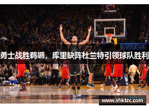 勇士战胜鹈鹕，库里缺阵杜兰特引领球队胜利