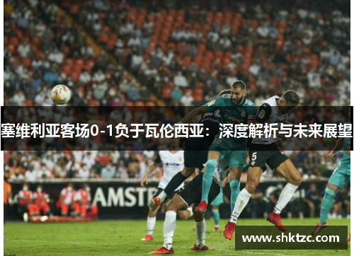 塞维利亚客场0-1负于瓦伦西亚：深度解析与未来展望