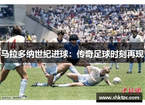 马拉多纳世纪进球：传奇足球时刻再现