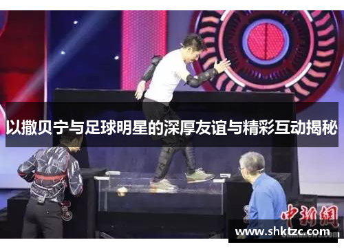 以撒贝宁与足球明星的深厚友谊与精彩互动揭秘