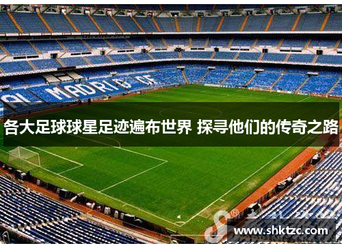 各大足球球星足迹遍布世界 探寻他们的传奇之路
