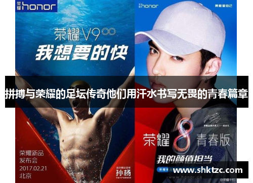 拼搏与荣耀的足坛传奇他们用汗水书写无畏的青春篇章