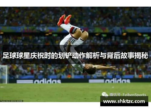 足球球星庆祝时的划铲动作解析与背后故事揭秘