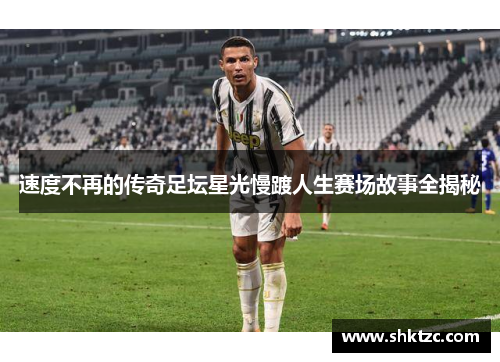 速度不再的传奇足坛星光慢踱人生赛场故事全揭秘