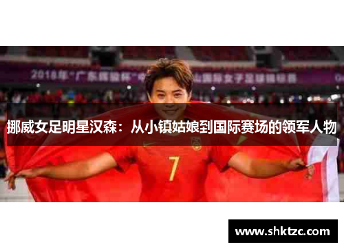 挪威女足明星汉森：从小镇姑娘到国际赛场的领军人物
