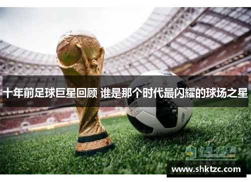 十年前足球巨星回顾 谁是那个时代最闪耀的球场之星