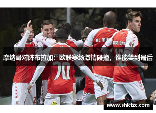 摩纳哥对阵布拉加：欧联赛场激情碰撞，谁能笑到最后
