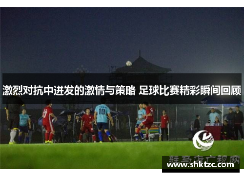 激烈对抗中迸发的激情与策略 足球比赛精彩瞬间回顾