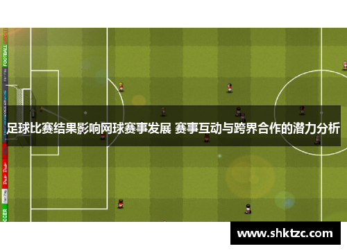 足球比赛结果影响网球赛事发展 赛事互动与跨界合作的潜力分析