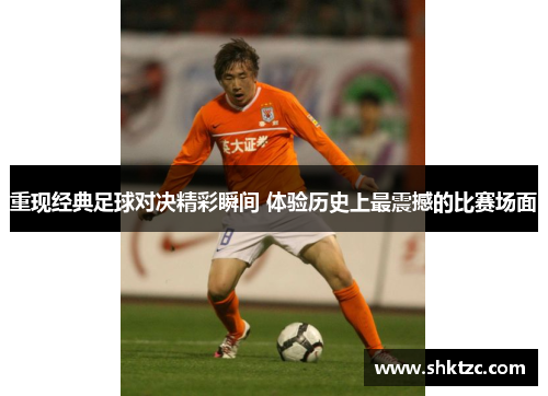 重现经典足球对决精彩瞬间 体验历史上最震撼的比赛场面