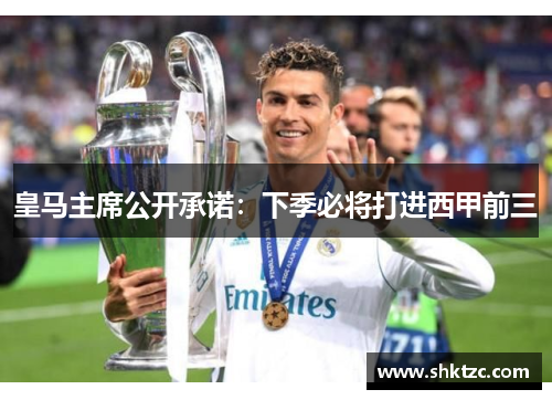 皇马主席公开承诺：下季必将打进西甲前三