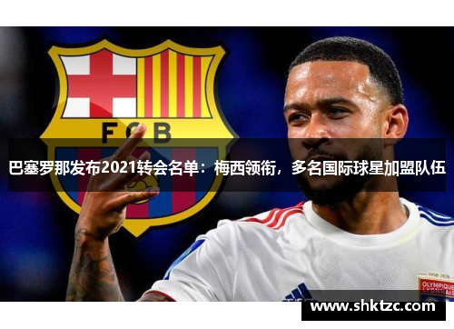 巴塞罗那发布2021转会名单：梅西领衔，多名国际球星加盟队伍