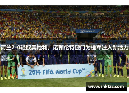 荷兰2-0轻取奥地利，诺顿伦特破门为橙军注入新活力