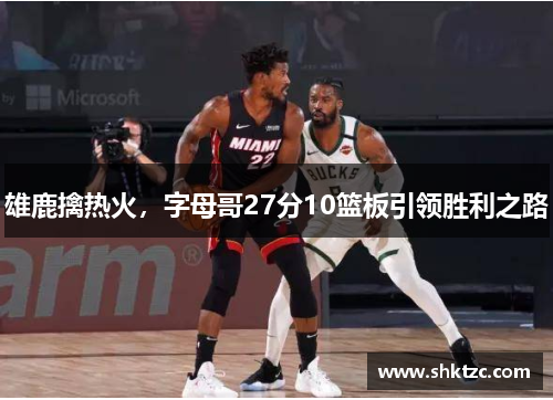 雄鹿擒热火，字母哥27分10篮板引领胜利之路
