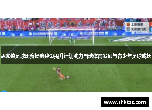 胡家镇足球比赛场地建设提升计划助力当地体育发展与青少年足球成长