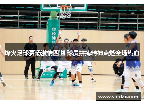 烽火足球赛场激情四溢 球员拼搏精神点燃全场热血