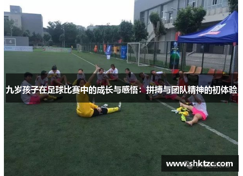 九岁孩子在足球比赛中的成长与感悟：拼搏与团队精神的初体验